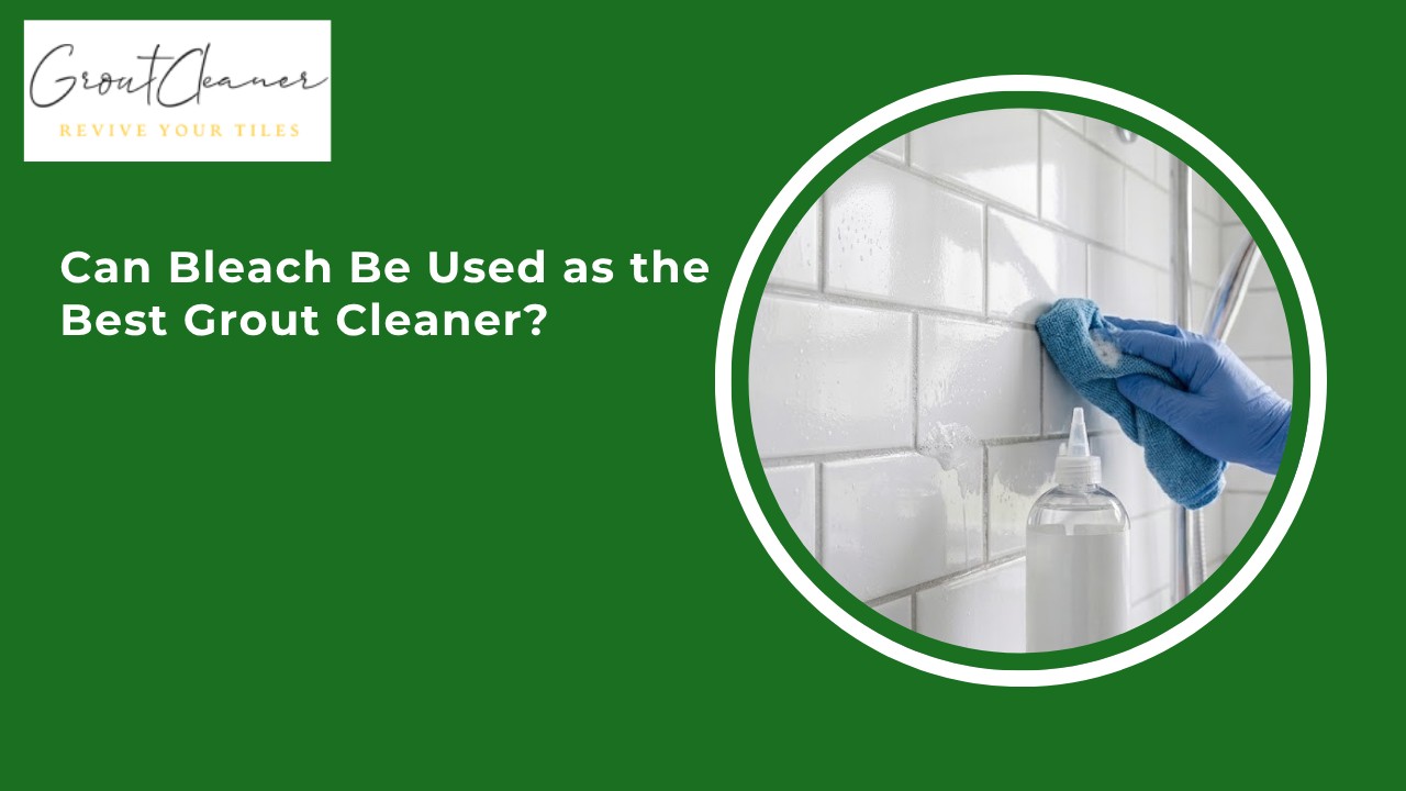 Can Bleach Be Used as the Best Grout Cleaner?